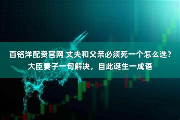 百铭洋配资官网 丈夫和父亲必须死一个怎么选？大臣妻子一句解决，自此诞生一成语