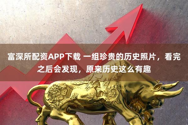 富深所配资APP下载 一组珍贵的历史照片，看完之后会发现，原来历史这么有趣