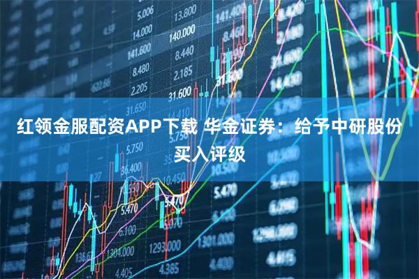红领金服配资APP下载 华金证券：给予中研股份买入评级