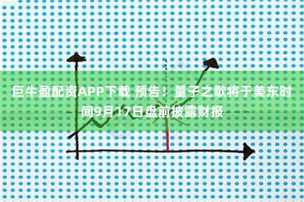 巨牛盈配资APP下载 预告！量子之歌将于美东时间9月17日盘前披露财报