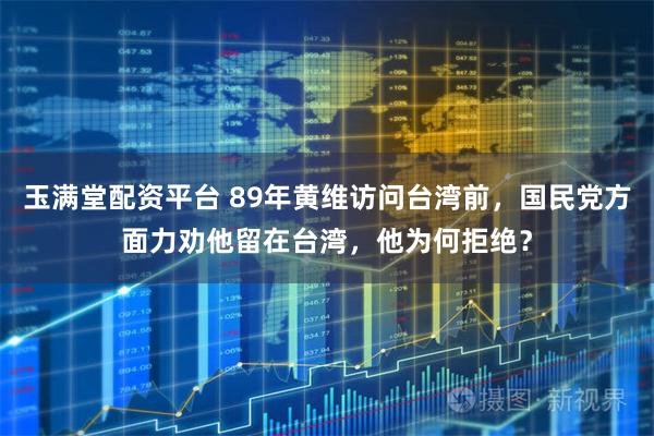 玉满堂配资平台 89年黄维访问台湾前，国民党方面力劝他留在台湾，他为何拒绝？