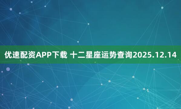 优速配资APP下载 十二星座运势查询2025.12.14