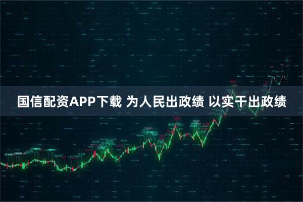 国信配资APP下载 为人民出政绩 以实干出政绩