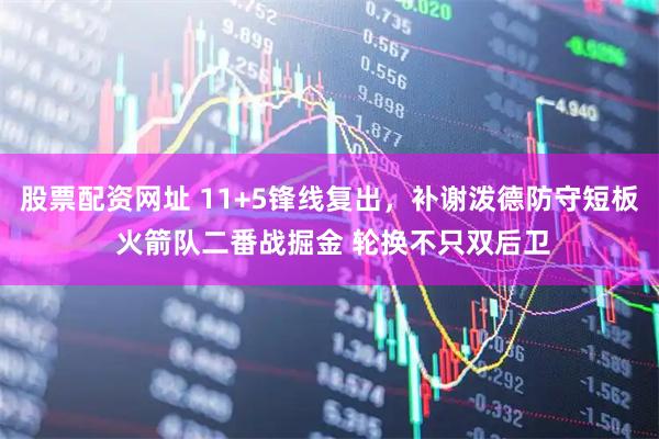 股票配资网址 11+5锋线复出，补谢泼德防守短板 火箭队二番战掘金 轮换不只双后卫