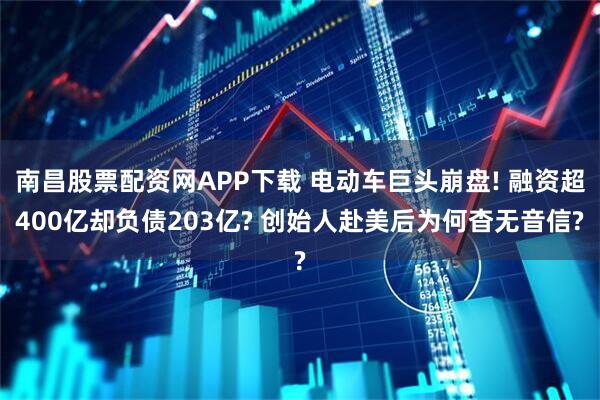 南昌股票配资网APP下载 电动车巨头崩盘! 融资超400亿却负债203亿? 创始人赴美后为何杳无音信?