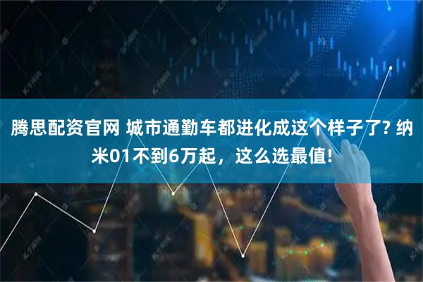 腾思配资官网 城市通勤车都进化成这个样子了? 纳米01不到6万起，这么选最值!
