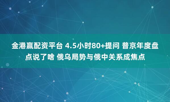 金港赢配资平台 4.5小时80+提问 普京年度盘点说了啥 俄乌局势与俄中关系成焦点