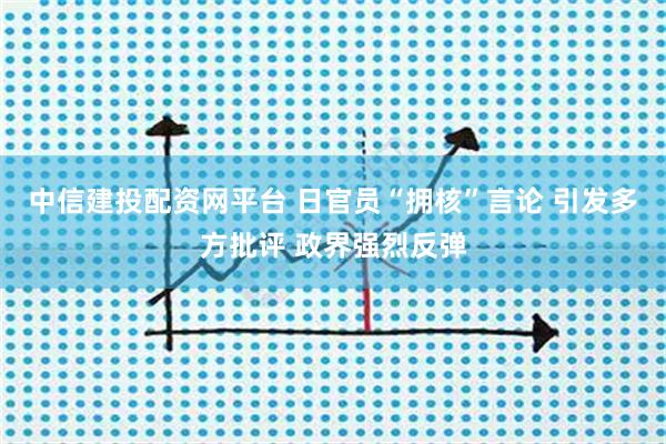 中信建投配资网平台 日官员“拥核”言论 引发多方批评 政界强烈反弹