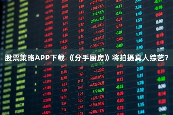 股票策略APP下载 《分手厨房》将拍摄真人综艺？