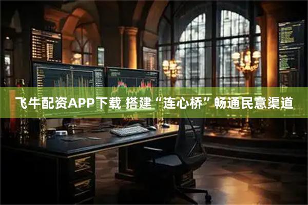 飞牛配资APP下载 搭建“连心桥”畅通民意渠道