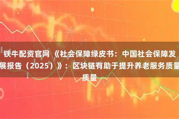 铁牛配资官网 《社会保障绿皮书：中国社会保障发展报告（2025）》：区块链有助于提升养老服务质量