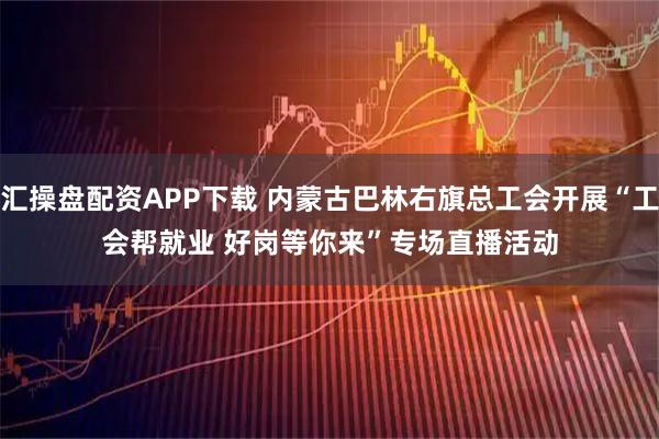 汇操盘配资APP下载 内蒙古巴林右旗总工会开展“工会帮就业 好岗等你来”专场直播活动