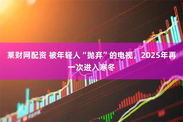 莱财网配资 被年轻人“抛弃”的电视，2025年再一次进入寒冬