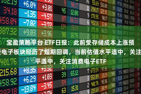 宝盈策略平台 ETF日报：此前受存储成本上涨预期影响，消费电子板块经历了短期回调，当前估值水平适中，关注消费电子ETF