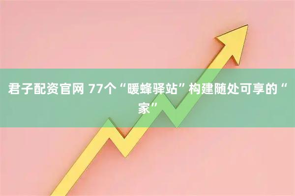 君子配资官网 77个“暖蜂驿站”构建随处可享的“家”