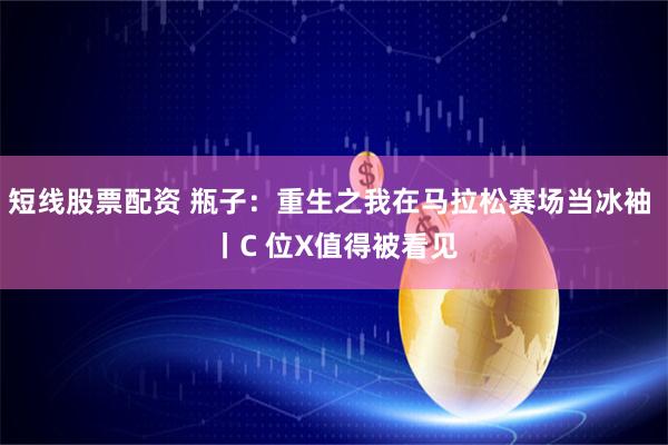 短线股票配资 瓶子：重生之我在马拉松赛场当冰袖 丨C 位X值得被看见
