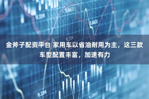 金斧子配资平台 家用车以省油耐用为主,这三款车型配置丰富,加速有力