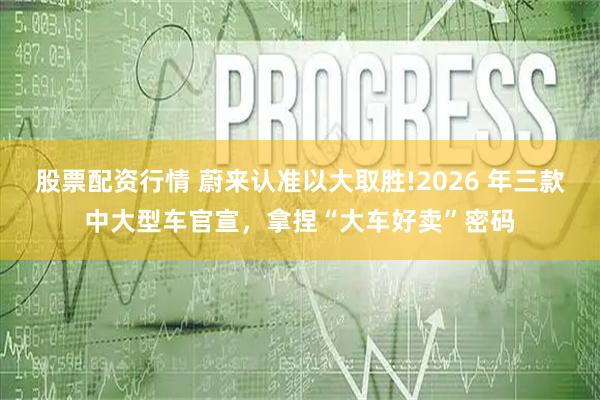 股票配资行情 蔚来认准以大取胜!2026 年三款中大型车官宣，拿捏“大车好卖”密码