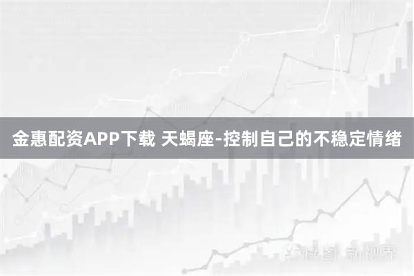 金惠配资APP下载 天蝎座-控制自己的不稳定情绪