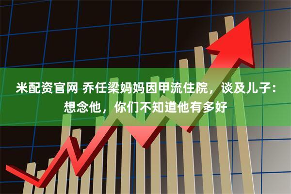 米配资官网 乔任梁妈妈因甲流住院,谈及儿子:想念他,你们不知道他有多好