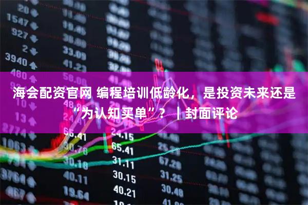 海会配资官网 编程培训低龄化，是投资未来还是“为认知买单”？｜封面评论