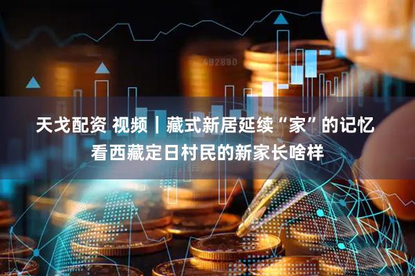 天戈配资 视频｜藏式新居延续“家”的记忆 看西藏定日村民的新家长啥样