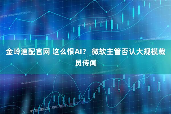 金岭速配官网 这么恨AI？ 微软主管否认大规模裁员传闻