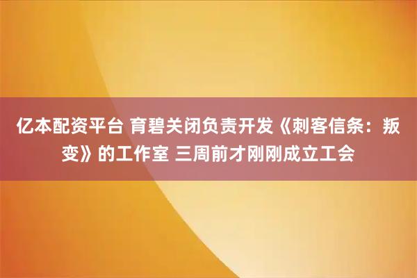 亿本配资平台 育碧关闭负责开发《刺客信条：叛变》的工作室 三周前才刚刚成立工会
