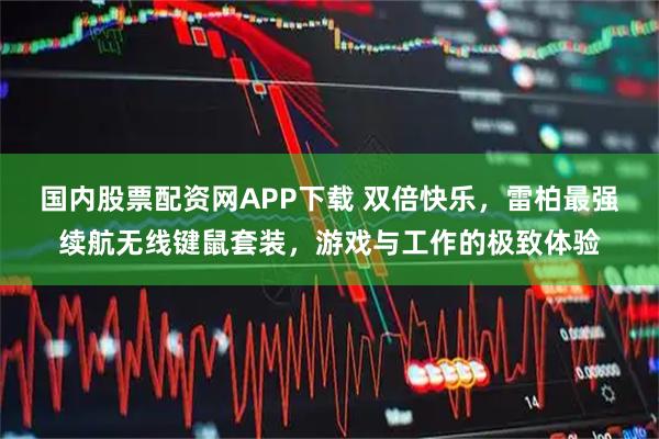 国内股票配资网APP下载 双倍快乐，雷柏最强续航无线键鼠套装，游戏与工作的极致体验