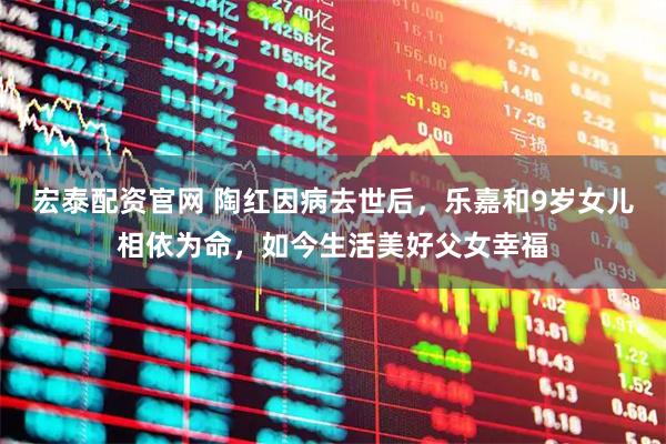 宏泰配资官网 陶红因病去世后，乐嘉和9岁女儿相依为命，如今生活美好父女幸福