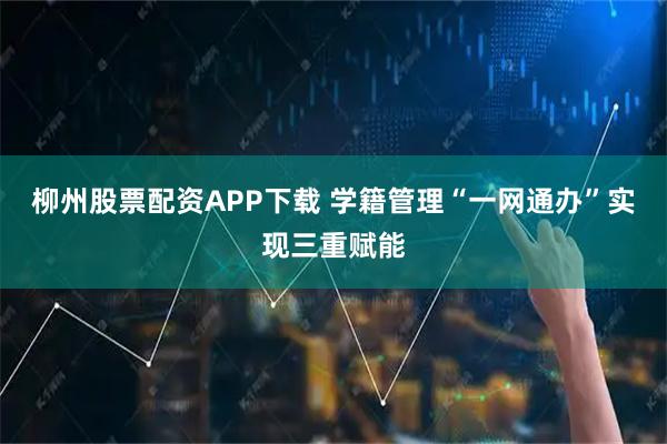 柳州股票配资APP下载 学籍管理“一网通办”实现三重赋能