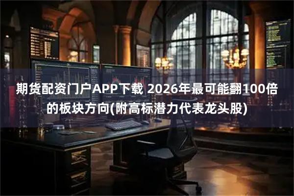 期货配资门户APP下载 2026年最可能翻100倍的板块方向(附高标潜力代表龙头股)