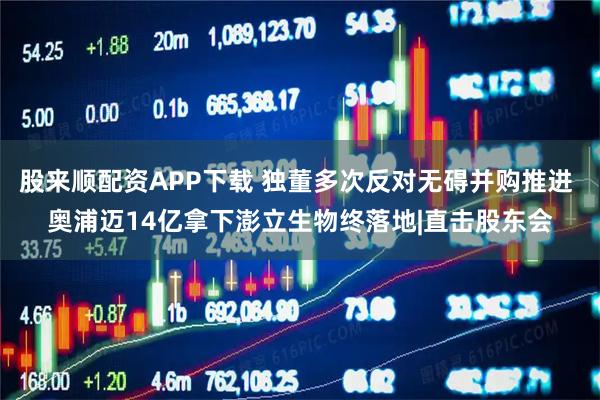 股来顺配资APP下载 独董多次反对无碍并购推进 奥浦迈14亿拿下澎立生物终落地|直击股东会