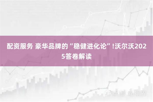 配资服务 豪华品牌的“稳健进化论”!沃尔沃2025答卷解读