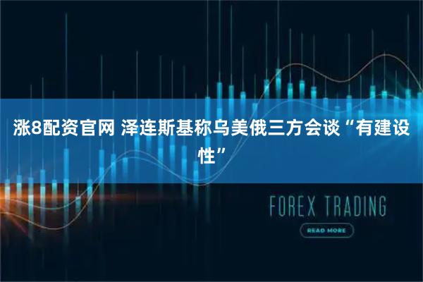 涨8配资官网 泽连斯基称乌美俄三方会谈“有建设性”