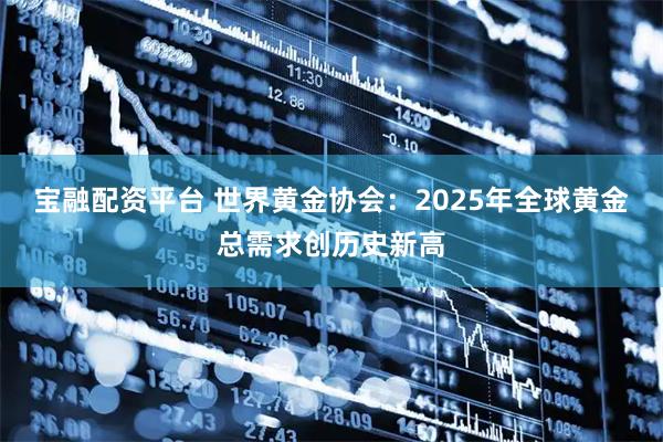宝融配资平台 世界黄金协会：2025年全球黄金总需求创历史新高