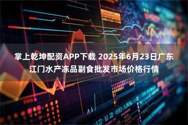 掌上乾坤配资APP下载 2025年6月23日广东江门水产冻品副食批发市场价格行情