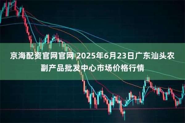京海配资官网官网 2025年6月23日广东汕头农副产品批发中心市场价格行情