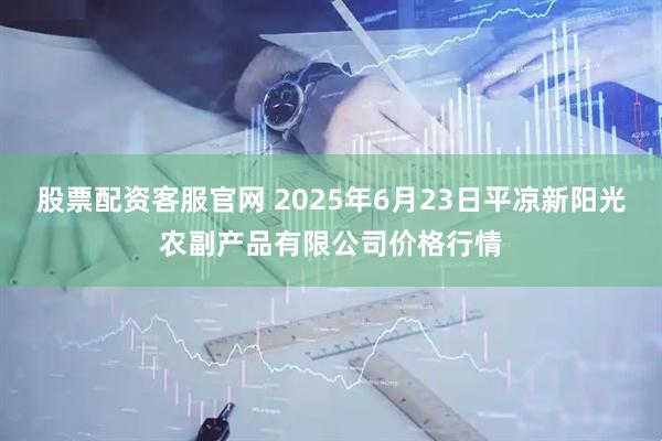 股票配资客服官网 2025年6月23日平凉新阳光农副产品有限公司价格行情