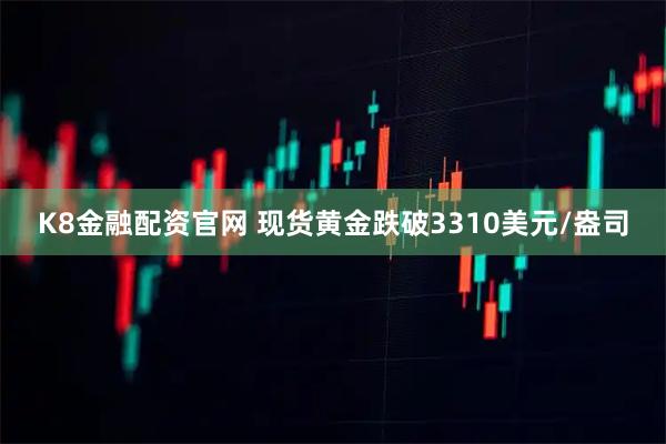 K8金融配资官网 现货黄金跌破3310美元/盎司