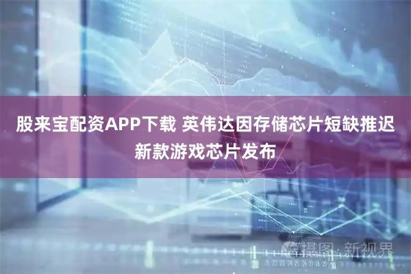 股来宝配资APP下载 英伟达因存储芯片短缺推迟新款游戏芯片发布