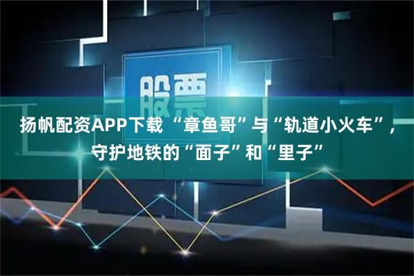 扬帆配资APP下载 “章鱼哥”与“轨道小火车”，守护地铁的“面子”和“里子”