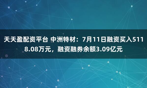天天盈配资平台 中洲特材：7月11日融资买入5118.08万元，融资融券余额3.09亿元