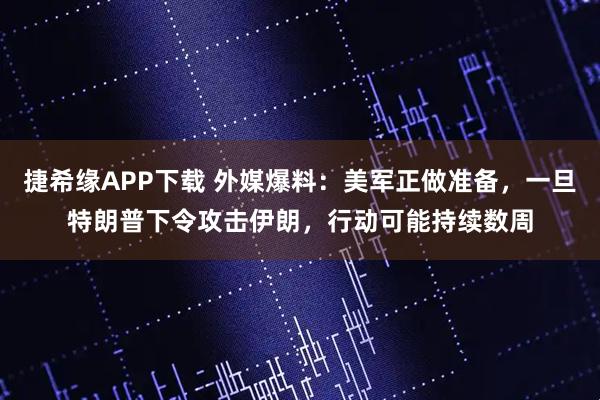 捷希缘APP下载 外媒爆料：美军正做准备，一旦特朗普下令攻击伊朗，行动可能持续数周