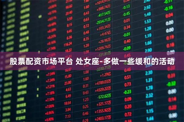 股票配资市场平台 处女座-多做一些缓和的活动