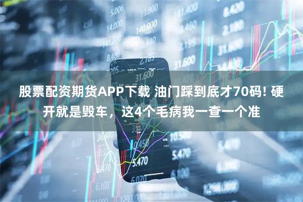 股票配资期货APP下载 油门踩到底才70码! 硬开就是毁车，这4个毛病我一查一个准