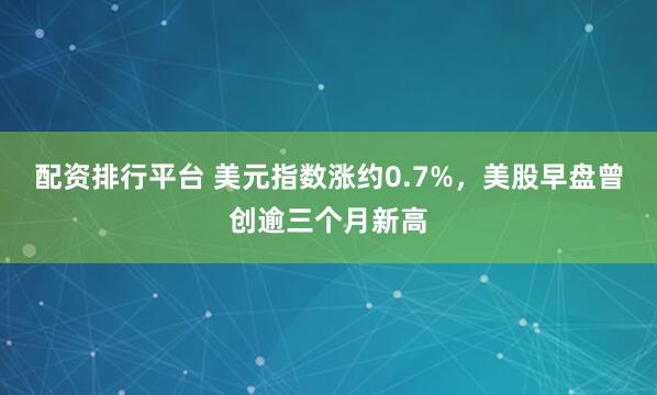 配资排行平台 美元指数涨约0.7%，美股早盘曾创逾三个月新高