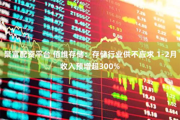 聚富配资平台 佰维存储：存储行业供不应求 1-2月收入预增超300%