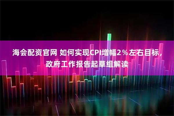 海会配资官网 如何实现CPI增幅2％左右目标，政府工作报告起草组解读