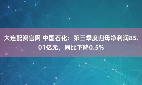 大连配资官网 中国石化:第三季度归母净利润85.01亿元,同比下降0.5%